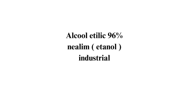 Alcool etilic 96% nealim ( etanol ) industrial Alcool etilic 96% nealim ( etanol ) industrial