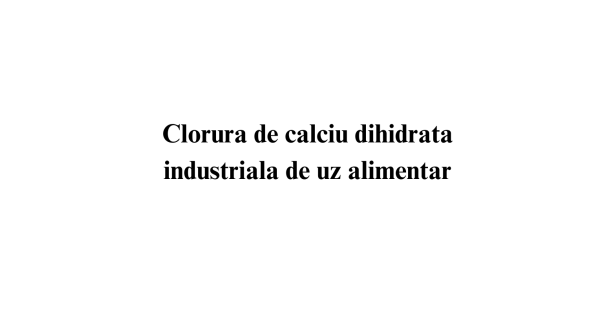 Clorura de calciu dihidrata industriala uz alimentar Clorura de calciu dihidrata industriala uz alimentar